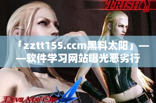 「zztt155.ccm黑料太陽」——軟件學(xué)習(xí)網(wǎng)站曝光惡劣行徑