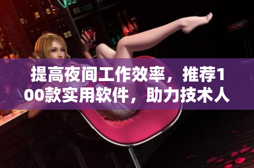 提高夜間工作效率，推薦100款實(shí)用軟件，助力技術(shù)人員高效創(chuàng)作