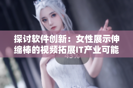 探討軟件創(chuàng)新：女性展示伸縮棒的視頻拓展IT產(chǎn)業(yè)可能性