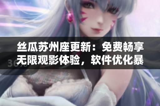 絲瓜蘇州座更新:免費(fèi)暢享無限觀影體驗(yàn),軟件優(yōu)化暴擊贊美聲 絲瓜蘇州座更新:免費(fèi)暢享無限觀影體驗(yàn),軟件優(yōu)化暴擊贊美聲