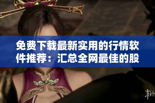 免費下載最新實用的行情軟件推薦：匯總?cè)W(wǎng)最佳的股票行情軟件應(yīng)用大全