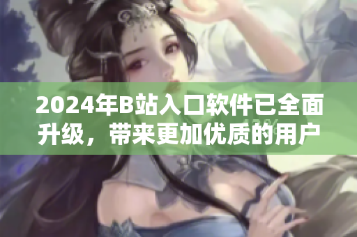 2024年B站入口軟件已全面升級(jí)，帶來(lái)更加優(yōu)質(zhì)的用戶體驗(yàn)
