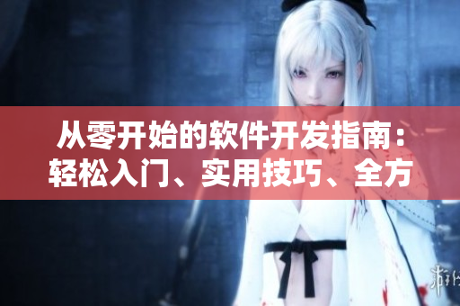 從零開始的軟件開發(fā)指南：輕松入門、實(shí)用技巧、全方位解析