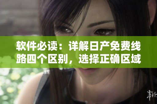 軟件必讀：詳解日產(chǎn)免費(fèi)線路四個(gè)區(qū)別，選擇正確區(qū)域保障順暢使用