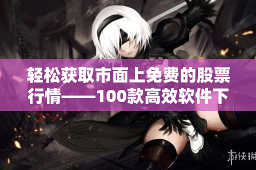 輕松獲取市面上免費(fèi)的股票行情——100款高效軟件下載大盤點(diǎn) 輕松獲取市面上免費(fèi)的股票行情——100款高效軟件下載大盤點(diǎn)