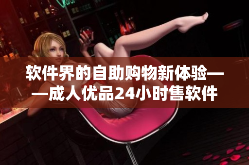 軟件界的自助購物新體驗——成人優(yōu)品24小時售軟件自助店