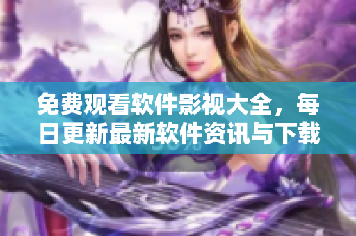 免費(fèi)觀看軟件影視大全，每日更新最新軟件資訊與下載推薦