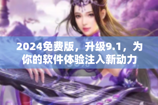 2024免費版，升級9.1，為你的軟件體驗注入新動力