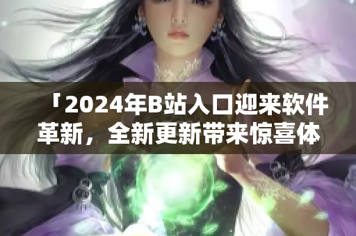 「2024年B站入口迎來軟件革新，全新更新帶來驚喜體驗(yàn)！」