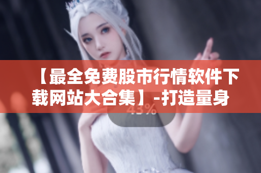 【最全免費(fèi)股市行情軟件下載網(wǎng)站大合集】-打造量身定制的股市交易神器