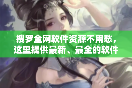 搜羅全網(wǎng)軟件資源不用愁，這里提供最新、最全的軟件資源!