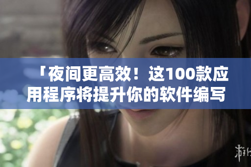 「夜間更高效！這100款應(yīng)用程序?qū)⑻嵘愕能浖帉戵w驗」