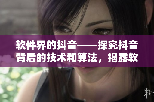 軟件界的抖音——探究抖音背后的技術(shù)和算法，揭露軟件行業(yè)發(fā)展趨勢