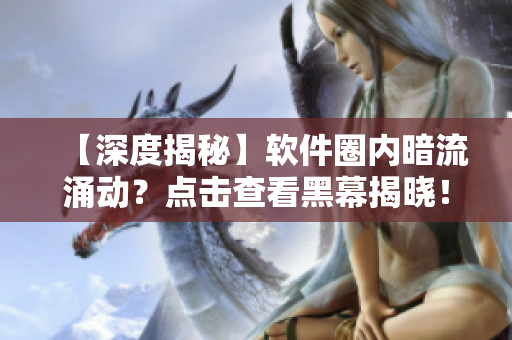 【深度揭秘】軟件圈內(nèi)暗流涌動(dòng)？點(diǎn)擊查看黑幕揭曉！