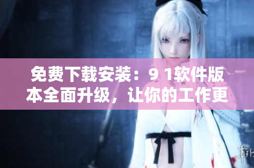 免費(fèi)下載安裝：9 1軟件版本全面升級(jí)，讓你的工作更高效