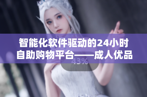 智能化軟件驅動的24小時自助購物平臺——成人優(yōu)品重磅登場