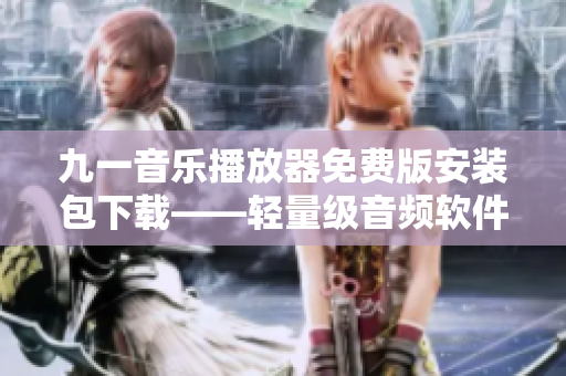 九一音樂播放器免費版安裝包下載——輕量級音頻軟件，輕松體驗高品質(zhì)音樂！