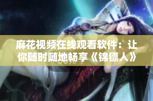 麻花視頻在線觀看軟件:讓你隨時(shí)隨地暢享《錦鏢人》等電視劇 麻花視頻在線觀看軟件:讓你隨時(shí)隨地暢享《錦鏢人》等電視劇