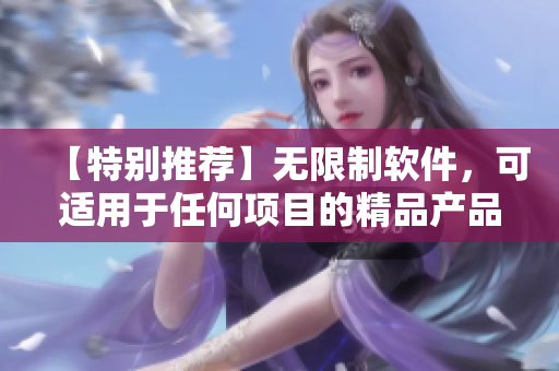 【特別推薦】無限制軟件，可適用于任何項(xiàng)目的精品產(chǎn)品