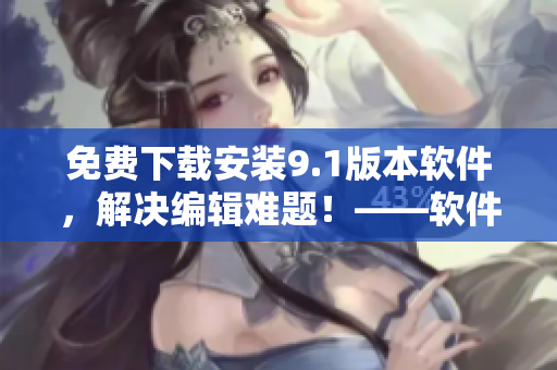 免費(fèi)下載安裝9.1版本軟件，解決編輯難題！——軟件編輯必備！