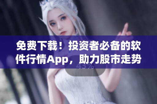 免費下載！投資者必備的軟件行情App，助力股市走勢分析及交易決策