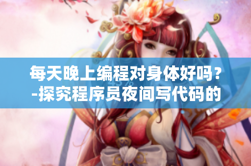 每天晚上編程對(duì)身體好嗎？-探究程序員夜間寫(xiě)代碼的影響