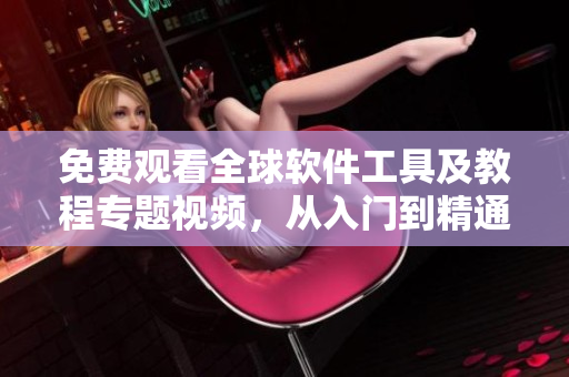 免費觀看全球軟件工具及教程專題視頻，從入門到精通一網(wǎng)打盡！