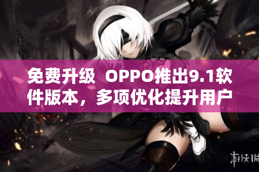 免費升級  OPPO推出9.1軟件版本，多項優(yōu)化提升用戶體驗