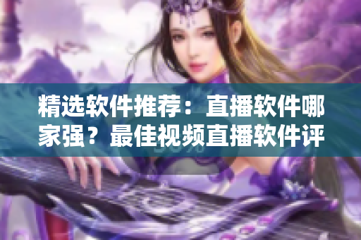 精選軟件推薦：直播軟件哪家強？最佳視頻直播軟件評測！