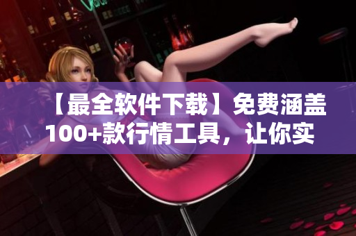 【最全軟件下載】免費(fèi)涵蓋100+款行情工具，讓你實(shí)時把握市場動態(tài)