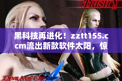 黑科技再進(jìn)化！zztt155.ccm流出新款軟件太陽，驚艷全場