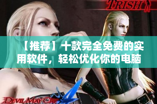 【推薦】十款完全免費(fèi)的實(shí)用軟件，輕松優(yōu)化你的電腦使用體驗(yàn)