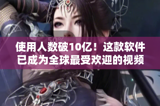 使用人數(shù)破10億！這款軟件已成為全球最受歡迎的視頻播放器！