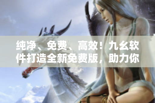 純凈、免費、高效！九幺軟件打造全新免費版，助力你的軟件編程