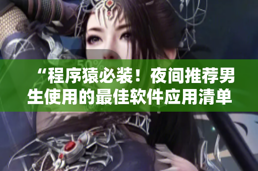 “程序猿必裝!夜間推薦男生使用的最佳軟件應(yīng)用清單” “程序猿必裝!夜間推薦男生使用的最佳軟件應(yīng)用清單”