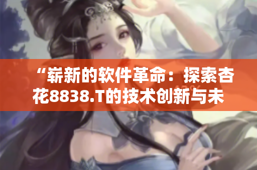 “嶄新的軟件革命：探索杏花8838.T的技術創(chuàng)新與未來發(fā)展”
