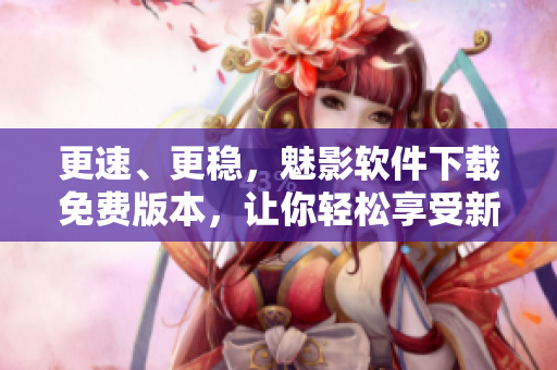 更速、更穩(wěn)，魅影軟件下載免費(fèi)版本，讓你輕松享受新一代軟件體驗(yàn)