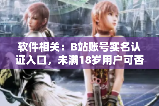 軟件相關(guān)：B站賬號(hào)實(shí)名認(rèn)證入口，未滿18歲用戶可否實(shí)名認(rèn)證？