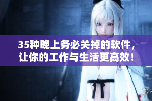 35種晚上務(wù)必關(guān)掉的軟件,讓你的工作與生活更高效! 35種晚上務(wù)必關(guān)掉的軟件,讓你的工作與生活更高效!