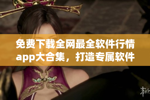 免費(fèi)下載全網(wǎng)最全軟件行情app大合集,打造專屬軟件資訊平臺! 免費(fèi)下載全網(wǎng)最全軟件行情app大合集,打造專屬軟件資訊平臺!