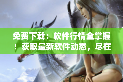 免費下載：軟件行情全掌握！獲取最新軟件動態(tài)，盡在行情網站app