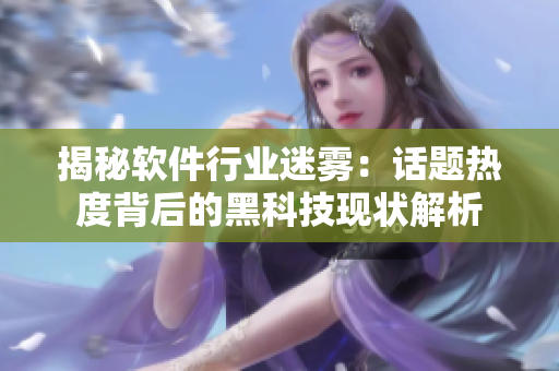 揭秘軟件行業(yè)迷霧：話題熱度背后的黑科技現(xiàn)狀解析