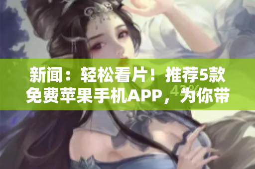 新聞：輕松看片！推薦5款免費(fèi)蘋果手機(jī)APP，為你帶來軟件熱門資訊