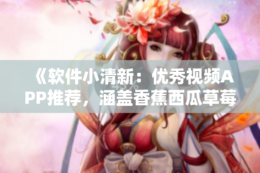 《軟件小清新：優(yōu)秀視頻APP推薦，涵蓋香蕉西瓜草莓茄子》