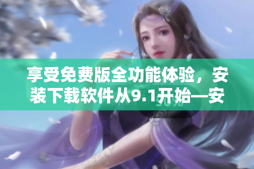 享受免費版全功能體驗,安裝下載軟件從9.1開始—安裝教程完全攻略 享受免費版全功能體驗,安裝下載軟件從9.1開始—安裝教程完全攻略