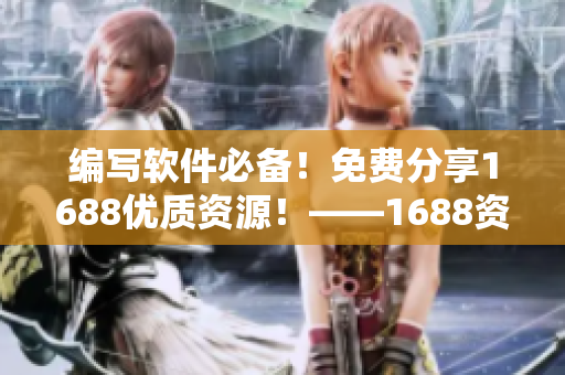 編寫軟件必備！免費(fèi)分享1688優(yōu)質(zhì)資源！——1688資源推薦