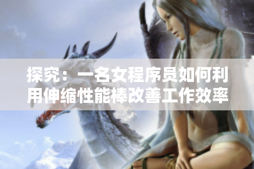 探究：一名女程序員如何利用伸縮性能棒改善工作效率--軟件界必看視頻