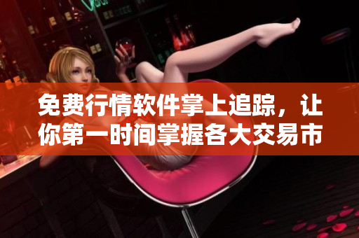 免費行情軟件掌上追蹤，讓你第一時間掌握各大交易市場動態(tài)
