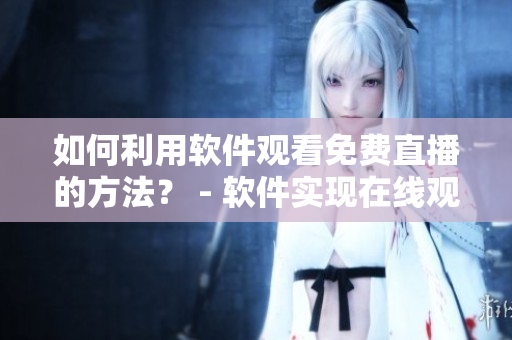 如何利用軟件觀看免費(fèi)直播的方法? - 軟件實(shí)現(xiàn)在線觀看人數(shù)在哪直播。 如何利用軟件觀看免費(fèi)直播的方法? - 軟件實(shí)現(xiàn)在線觀看人數(shù)在哪直播。