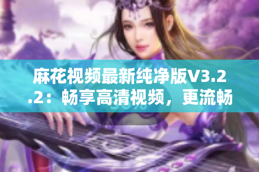 麻花視頻最新純凈版V3.2.2：暢享高清視頻，更流暢更穩(wěn)定